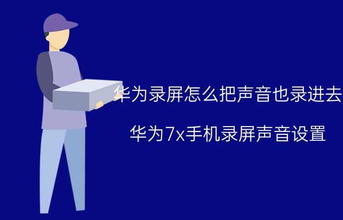 华为录屏怎么把声音也录进去 华为7x手机录屏声音设置？